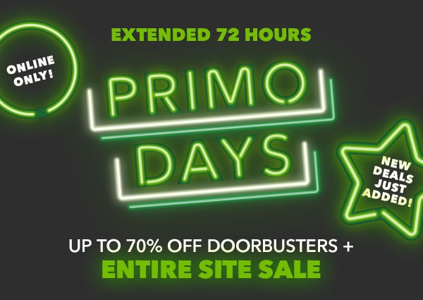 Extended 72 hours! Primo Days. Online Only! Hundreds of New Deals Just Dropped. Up to 70% off Doorbusters plus Entire Site Sale!