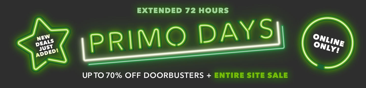 Extended 72 hours! Primo Days. Online Only! Hundreds of New Deals Just Dropped. Up to 70% off Doorbusters plus Entire Site Sale!